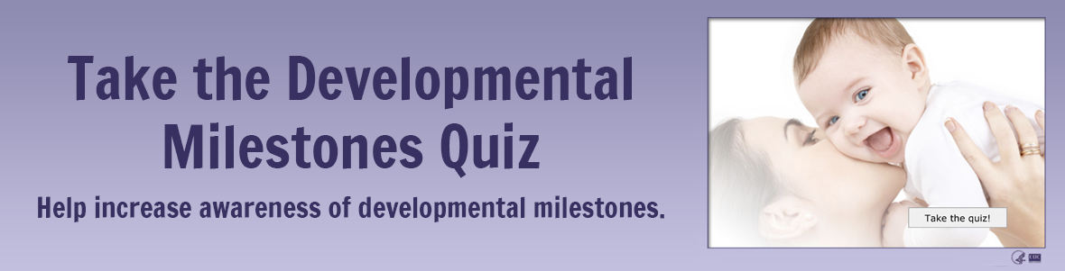 Take the Developmental Milestones Quiz. Help increase awareness of developmental milestones.