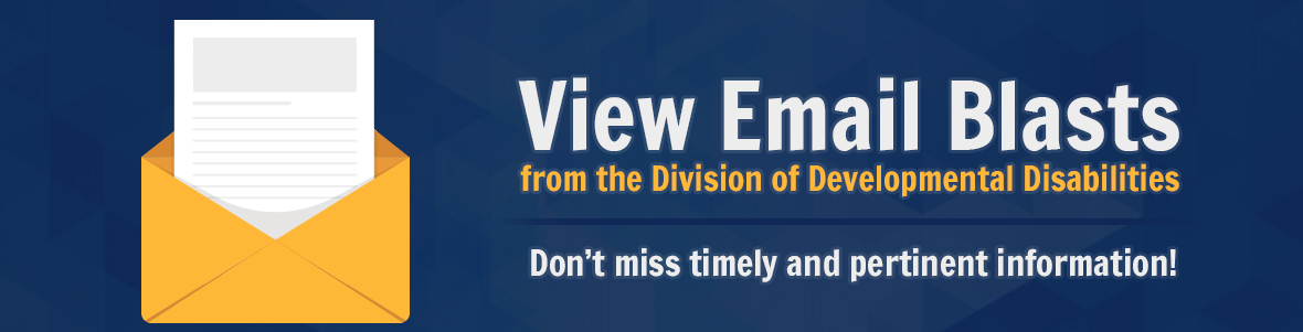 View Email Blasts from the Division of Developmental Disabilities - Don't miss timely and pertinent information!
